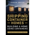 Shipping Container Homes: Building a Home Using Containers - A Simple How to Guide for Beginners