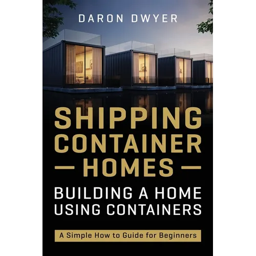 Shipping Container Homes: Building a Home Using Containers - A Simple How to Guide for Beginners
