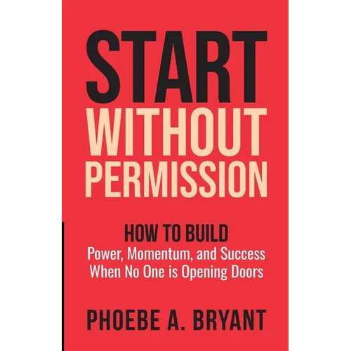 Start Without Permission: How to Build Power, Momentum, and Success When No One Is Opening Doors