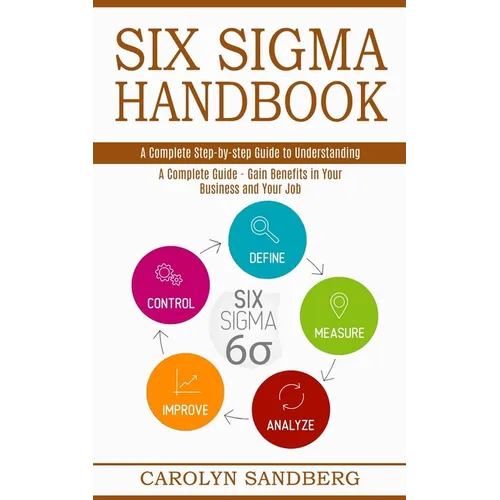 Six Sigma Handbook: A Complete Step-by-step Guide to Understanding (A Complete Guide - Gain Benefits in Your Business and Your Job)