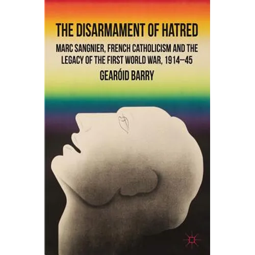 The Disarmament of Hatred: Marc Sangnier, French Catholicism and the Legacy of the First World War, 1914-45