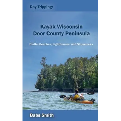 Day Tripping: Kayak Wisconsin Door County Peninsula: Bluffs, Beaches, Lighthouses, and Shipwrecks