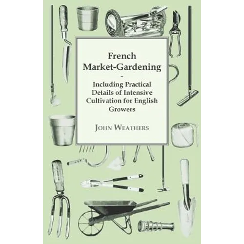 French Market-Gardening: Including Practical Details of Intensive Cultivation for English Growers