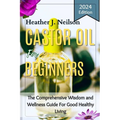 Castor Oil for Beginners: The Comprehensive Wisdom and Wellness Guide For Good Healthy Living