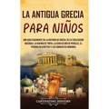 La antigua Grecia para niños: Una guía fascinante de la historia de Grecia, de la civilización micénica, la guerra de Troya, la edad de oro de Pericle