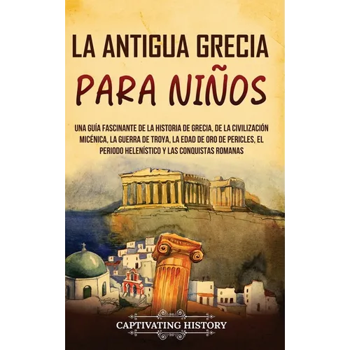 La antigua Grecia para niños: Una guía fascinante de la historia de Grecia, de la civilización micénica, la guerra de Troya, la edad de oro de Pericle
