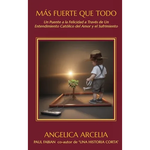 Más Fuerte Que Todo: Un Puente a la Felicidad Mediante Un Entendimiento Católico del Amor y el Sufrimiento