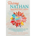 Raising Nathan Against All Odds: Discovering the Blessings, Joy, and Purpose in Raising a Child With Disabilities