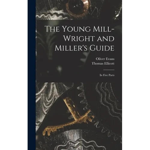 The Young Mill-wright and Miller's Guide: in Five Parts