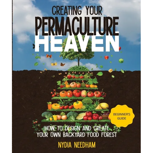 Creating your Permaculture Heaven: Design and Principles for Creating Your Own Backyard Food Forest