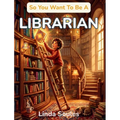 So You Want To Be A Librarian: A Kids' Guide to Libraries, Book Curation, Information Science, and the Resourceful Guides Who Help Us Find Stories, An