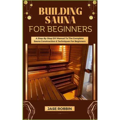 Building Sauna for Beginners: A Step-By-Step DIY Manual To The Complete Sauna Construction & Techniques For Beginners