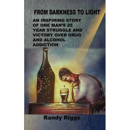 From Darkness to Light: An inspiring story of one man's 25 year struggle and victory over drug and alcohol addiction