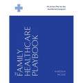 The Family Healthcare Playbook: An Action Plan for the Accidental Caregiver