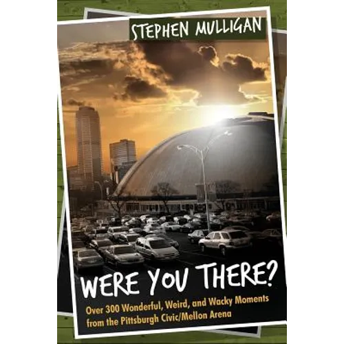Were You There?: Over 300 Wonderful, Weird, and Wacky Moments from the Pittsburgh Civic/Mellon Arena