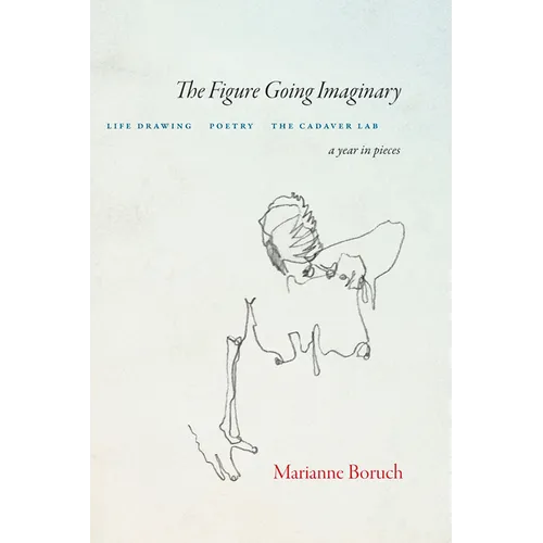 The Figure Going Imaginary: Life Drawing, Poetry, the Cadaver Lab; A Year in Pieces