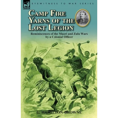 Camp Fire Yarns of the Lost Legion: Reminiscences of the Maori and Zulu Wars by a Colonial Officer