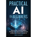 Practical AI for Beginners: Unlock the Power of Artificial Intelligence with Simple Tools to Boost Productivity, Save Time, and Make Smarter Decisions