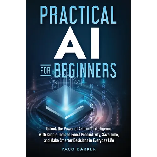Practical AI for Beginners: Unlock the Power of Artificial Intelligence with Simple Tools to Boost Productivity, Save Time, and Make Smarter Decisions