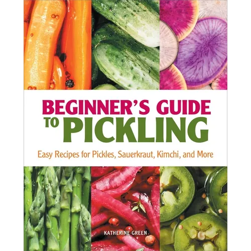 Beginner's Guide to Pickling: Easy Recipes for Pickles, Sauerkraut, Kimchi, and More