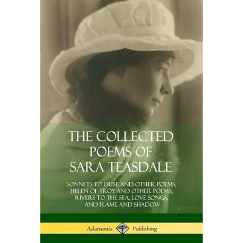 The Collected Poems of Sara Teasdale: Sonnets to Duse and Other Poems, Helen of Troy and Other Poems, Rivers to the Sea, Love Songs, and Flame and Sha
