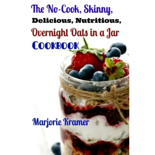 The No-Cook, Skinny, Delicious, Nutritious Overnight Oats in a Jar Cookbook