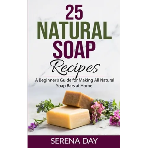25 Natural Soap Recipes: A Beginner's Guide for Making All Natural Soap Bars at Home