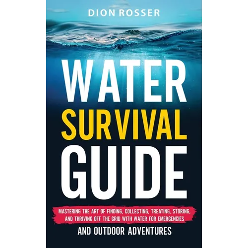 Water Survival Guide: Mastering the Art of Finding, Collecting, Treating, Storing, and Thriving Off the Grid with Water for Emergencies and Outdoor Ad