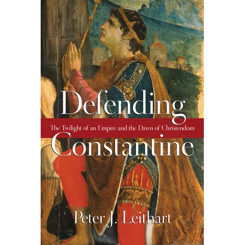 Defending Constantine: The Twilight of an Empire and the Dawn of Christendom