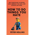 How To Do Things You Hate: Self-Discipline to Suffer Less, Embrace the Suck, and Achieve Anything