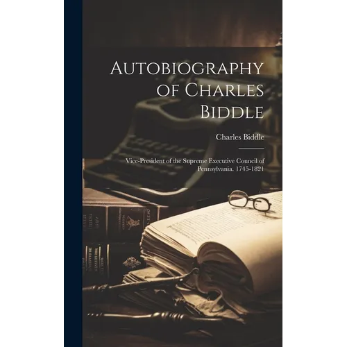 Autobiography of Charles Biddle: Vice-President of the Supreme Executive Council of Pennsylvania. 1745-1821