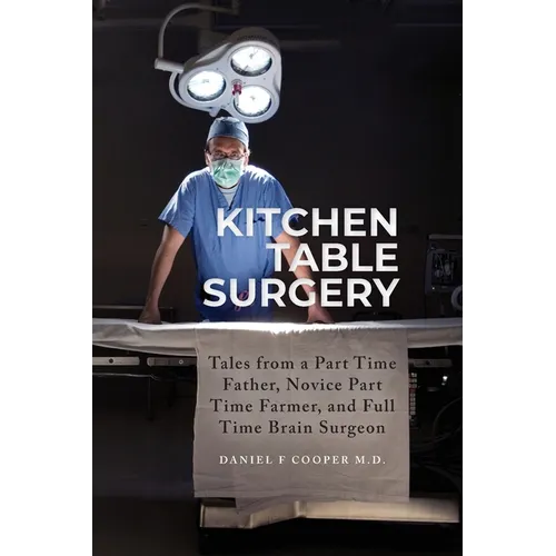 Kitchen Table Surgery: Tales from a Part Time Father, Novice Part Time Farmer, and Full Time Brain Surgeon