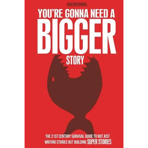You're Gonna Need a Bigger Story: The 21st Century Survival Guide To Not Just Telling Stories, But Building Super Stories