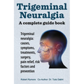 Trigeminal neuralgia: a complete guide book. Trigeminal neuralgia: causes, symptoms, treatments, surgery,