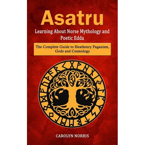 Asatru: Learning About Norse Mythology and Poetic Edda (The Complete Guide to Heathenry Paganism, Gods and Cosmology)