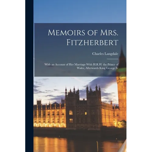 Memoirs of Mrs. Fitzherbert: With an Account of Her Marriage With H.R.H. the Prince of Wales, Afterwards King George Iv