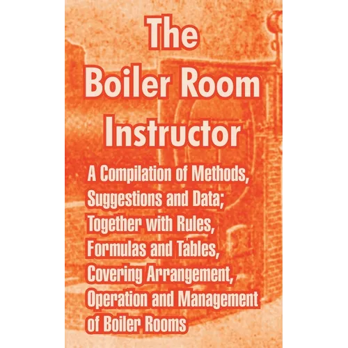 The Boiler Room Instructor: A Compilation of Methods, Suggestions and Data; Together with Rules, Formulas and Tables, Covering Arrangement, Operat
