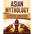 Asian Mythology: A Captivating Guide to Chinese Mythology, Japanese Mythology and Hindu Mythology