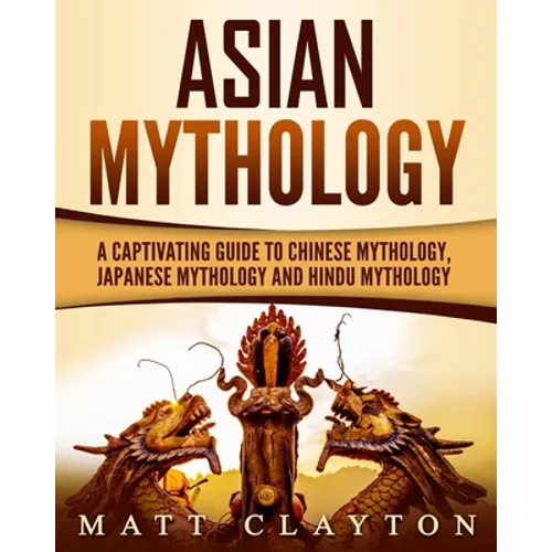 Asian Mythology: A Captivating Guide to Chinese Mythology, Japanese Mythology and Hindu Mythology