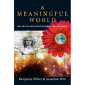 A Meaningful World: How the Arts and Sciences Reveal the Genius of Nature
