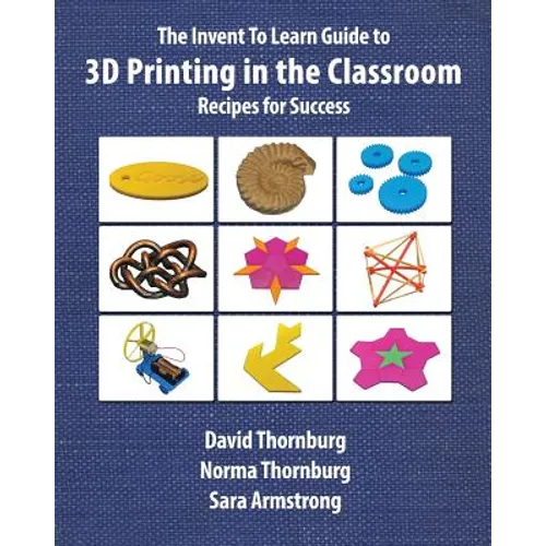 The Invent To Learn Guide to 3D Printing in the Classroom: Recipes for Success