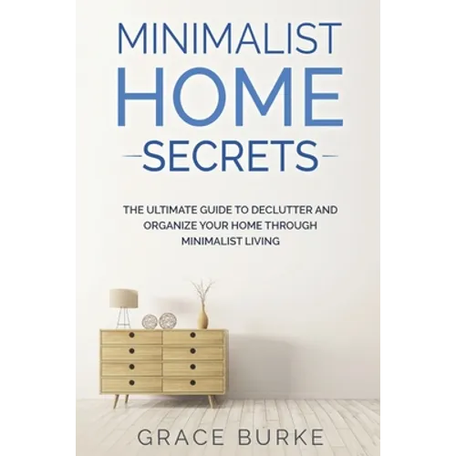 Minimalist Home Secrets: The Ultimate Guide To Declutter and Organize Your Home Through Minimalist Living