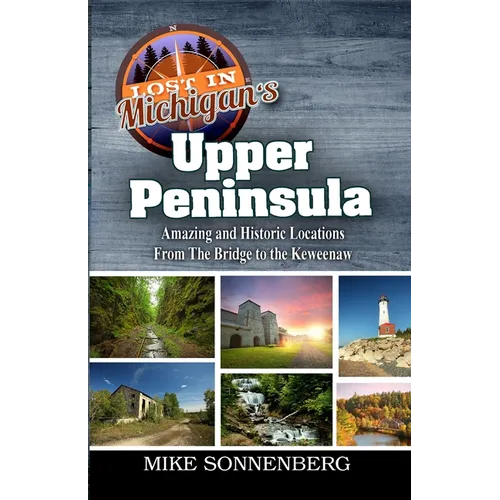 Lost In Michigan's Upper Peninsula: Amazing and Historic Locations from the Bridge to the Keweenaw