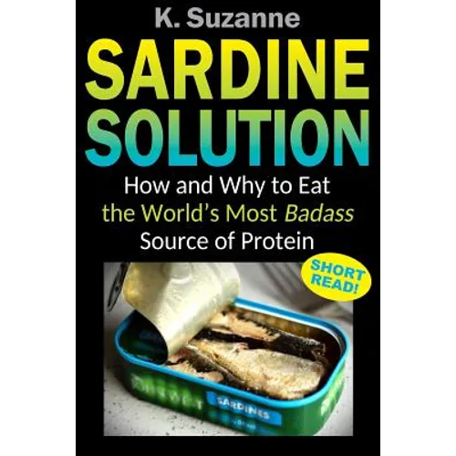 Sardine Solution: How and Why to Eat the World's Most Badass Source of Protein