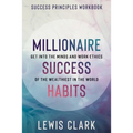 Success Principles Workbook: Millionaire Success Habits - Get Into The Minds and Work Ethics of The Wealthiest In The World