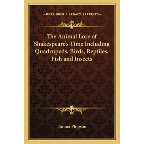 The Animal Lore of Shakespeare's Time Including Quadrupeds, Birds, Reptiles, Fish and Insects
