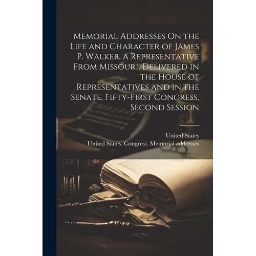 Memorial Addresses On the Life and Character of James P. Walker, a Representative From Missouri, Delivered in the House of Representatives and in the