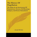 The History Of Flagellation: The Whip As An Instrument Of Punishment, Torture, Self-Beatings, Religion, And Erotic Stimulation