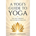 A Yogi's Guide to Yoga: The Past, Present, and Future of Practice