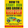 How to Start, Run and Grow a Used Car Dealership on a Budget: Start Part-Time or Full-Time Right from Home